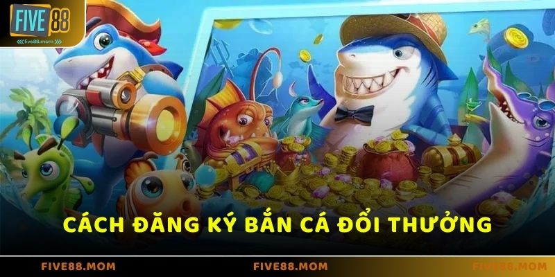 Hướng dẫn đăng ký chơi bắn cá đổi thưởng tại nhà cái FIVE88